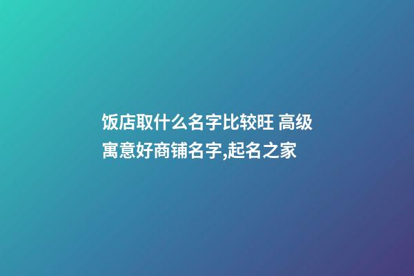 饭店取什么名字比较旺 高级寓意好商铺名字,起名之家-第1张-店铺起名-玄机派